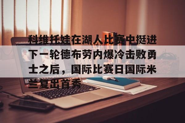 科维托娃在湖人比赛中挺进下一轮德布劳内爆冷击败勇士之后，国际比赛日国际米兰复出首秀的简单介绍AYX体育平台